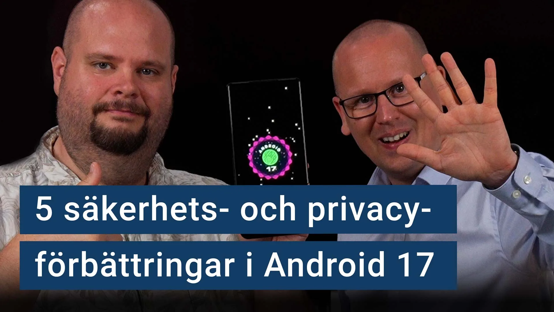 Peter Esse håller upp en mobil med Android 17. Karl Emil Nikka indikerar siffran fem med fingrarna. Texten ”5 säkerhets- och privacy-förbättringar i Android 17”.
